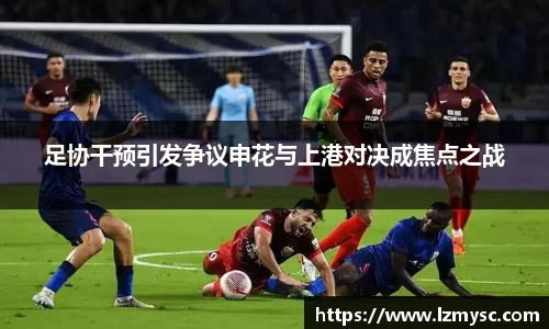 足协干预引发争议申花与上港对决成焦点之战